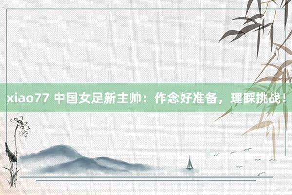 xiao77 中国女足新主帅：作念好准备，理睬挑战！