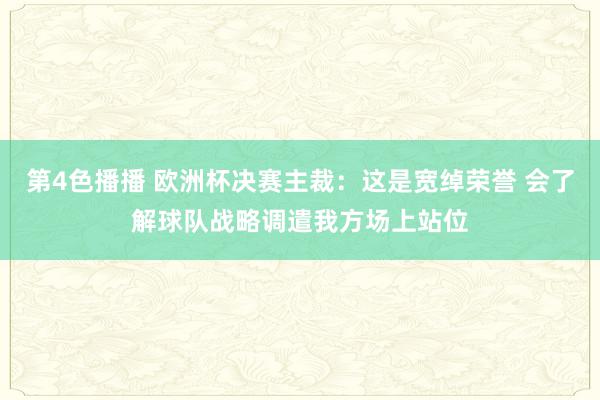 第4色播播 欧洲杯决赛主裁：这是宽绰荣誉 会了解球队战略调遣我方场上站位