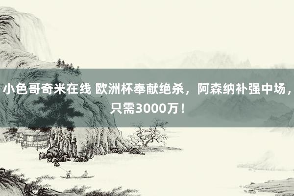 小色哥奇米在线 欧洲杯奉献绝杀，阿森纳补强中场，只需3000万！