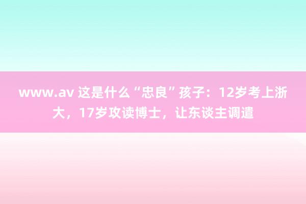 www.av 这是什么“忠良”孩子：12岁考上浙大，17岁攻读博士，让东谈主调遣
