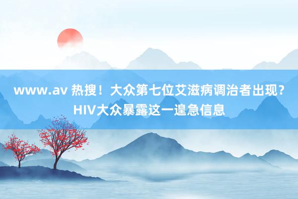 www.av 热搜！大众第七位艾滋病调治者出现？HIV大众暴露这一遑急信息