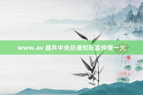 www.av 越共中央总通知阮富仲骤一火