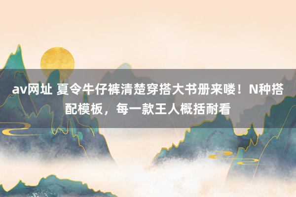 av网址 夏令牛仔裤清楚穿搭大书册来喽！N种搭配模板，每一款王人概括耐看