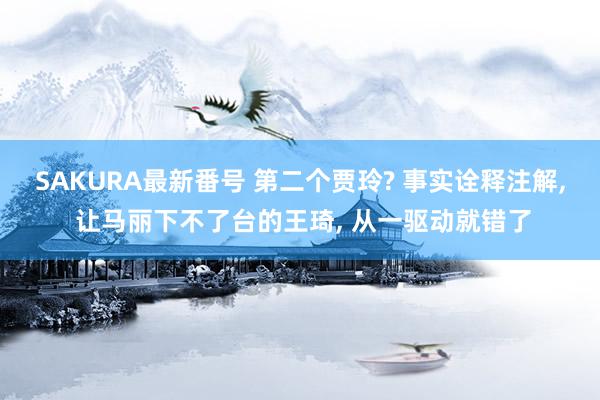 SAKURA最新番号 第二个贾玲? 事实诠释注解, 让马丽下不了台的王琦, 从一驱动就错了