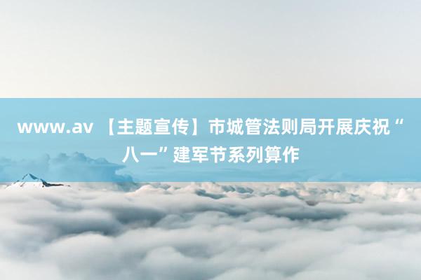 www.av 【主题宣传】市城管法则局开展庆祝“八一”建军节系列算作