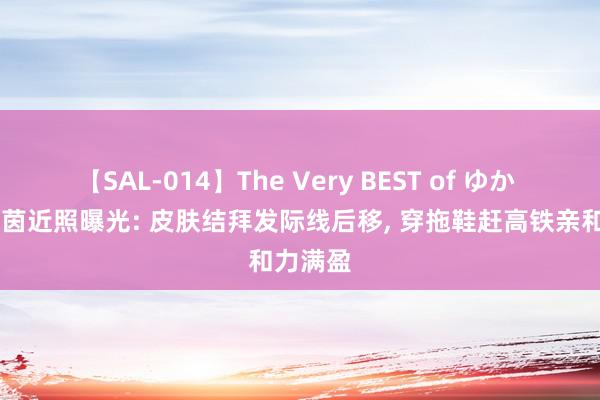 【SAL-014】The Very BEST of ゆか 66岁朱茵近照曝光: 皮肤结拜发际线后移, 穿拖鞋赶高铁亲和力满盈