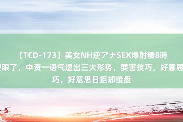 【TCD-173】美女NH逆アナSEX爆射精8時間 菲律宾傻眼了，中资一语气退出三大形势，要害技巧，好意思日拒却接盘
