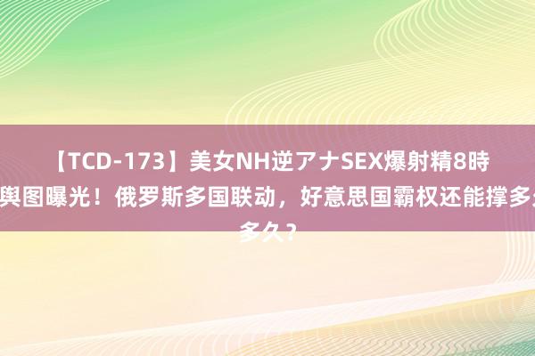 【TCD-173】美女NH逆アナSEX爆射精8時間 舆图曝光！俄罗斯多国联动，好意思国霸权还能撑多久？