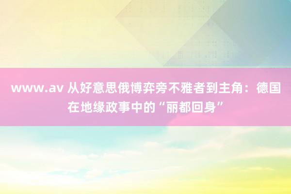 www.av 从好意思俄博弈旁不雅者到主角：德国在地缘政事中的“丽都回身”