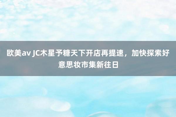 欧美av JC木星予糖天下开店再提速，加快探索好意思妆市集新往日