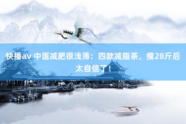快播av 中医减肥很浅薄：四款减脂茶，瘦28斤后太自信了！