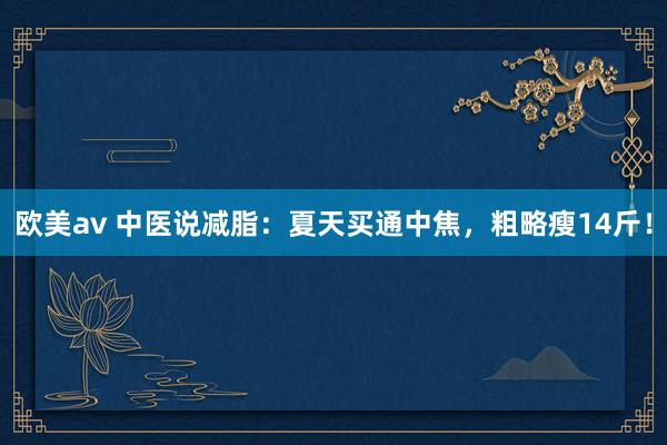 欧美av 中医说减脂：夏天买通中焦，粗略瘦14斤！