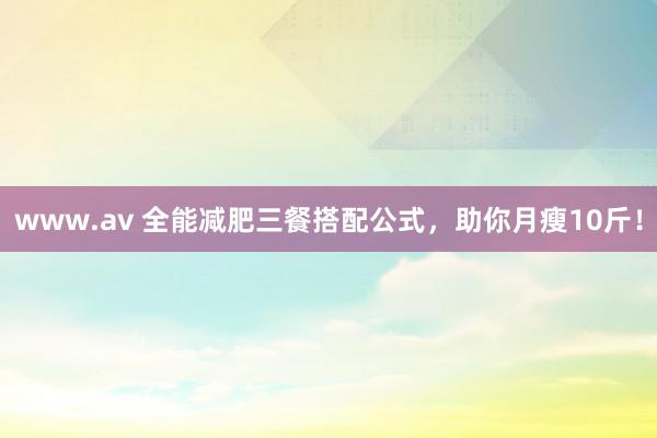 www.av 全能减肥三餐搭配公式，助你月瘦10斤！