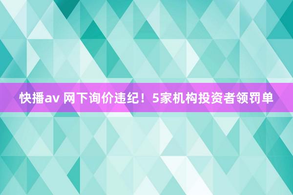 快播av 网下询价违纪！5家机构投资者领罚单