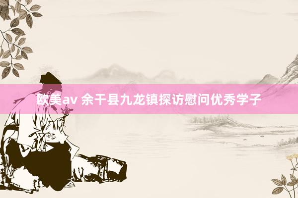欧美av 余干县九龙镇探访慰问优秀学子