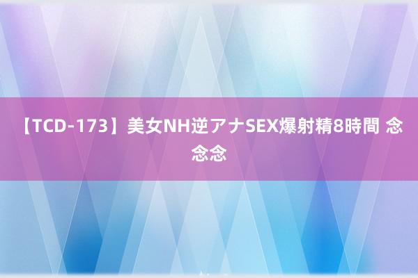 【TCD-173】美女NH逆アナSEX爆射精8時間 念念念