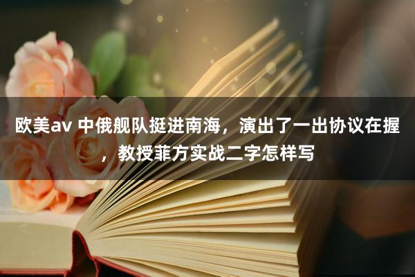 欧美av 中俄舰队挺进南海，演出了一出协议在握，教授菲方实战二字怎样写