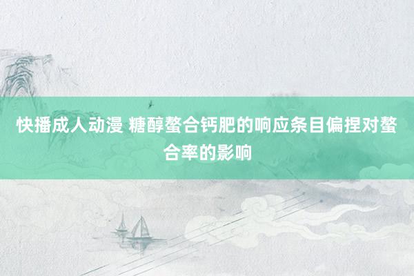 快播成人动漫 糖醇螯合钙肥的响应条目偏捏对螯合率的影响