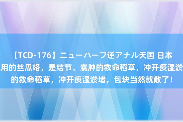 【TCD-176】ニューハーフ逆アナル天国 日本VS海外8時間SP 刷碗用的丝瓜络，是结节、囊肿的救命稻草，冲开痰湿淤堵，包块当然就散了！