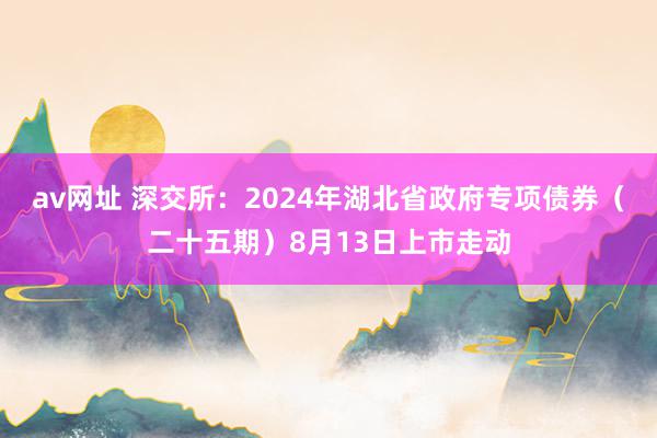 av网址 深交所：2024年湖北省政府专项债券（二十五期）8月13日上市走动
