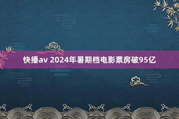快播av 2024年暑期档电影票房破95亿