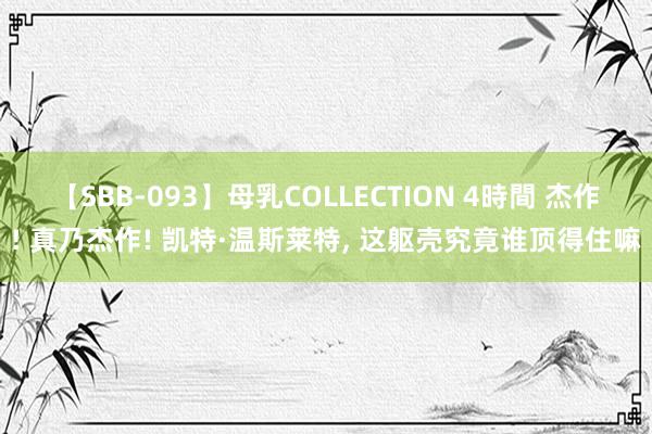 【SBB-093】母乳COLLECTION 4時間 杰作! 真乃杰作! 凯特·温斯莱特, 这躯壳究竟谁顶得住嘛