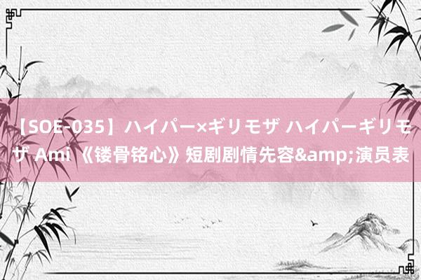 【SOE-035】ハイパー×ギリモザ ハイパーギリモザ Ami 《镂骨铭心》短剧剧情先容&演员表