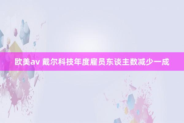 欧美av 戴尔科技年度雇员东谈主数减少一成
