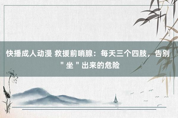 快播成人动漫 救援前哨腺：每天三个四肢，告别 ＂坐＂出来的危险