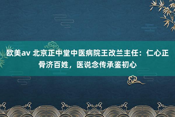 欧美av 北京正中堂中医病院王改兰主任：仁心正骨济百姓，医说念传承鉴初心