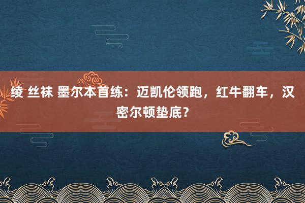 绫 丝袜 墨尔本首练：迈凯伦领跑，红牛翻车，汉密尔顿垫底？